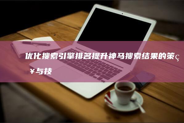 优化搜索引擎排名：提升神马搜索结果的策略与技巧